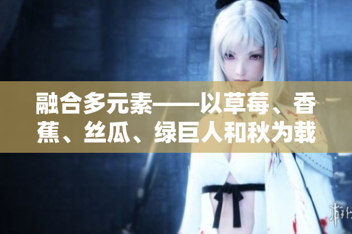 融合多元素——以草莓、香蕉、丝瓜、绿巨人和秋为载体的软件开发之道 融合多元素——以草莓、香蕉、丝瓜、绿巨人和秋为载体的软件开发之道