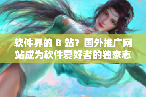 软件界的 B 站？国外推广网站成为软件爱好者的独家志愿