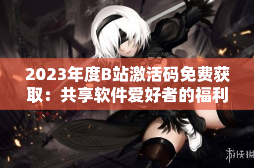2023年度B站激活码免费获取：共享软件爱好者的福利
