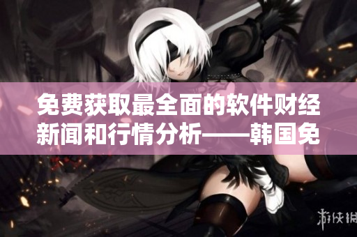 免费获取最全面的软件财经新闻和行情分析——韩国免费行情网站推荐 免费获取最全面的软件财经新闻和行情分析——韩国免费行情网站推荐