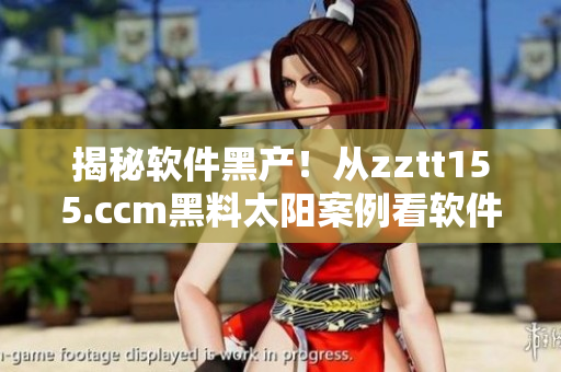 揭秘软件黑产！从zztt155.ccm黑料太阳案例看软件安全的重要性