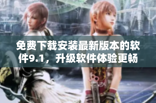 免费下载安装最新版本的软件9.1，升级软件体验更畅快！