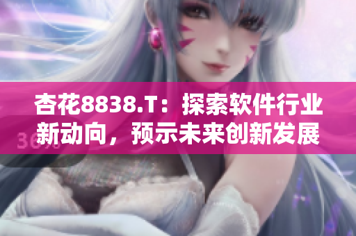 杏花8838.T：探索软件行业新动向，预示未来创新发展