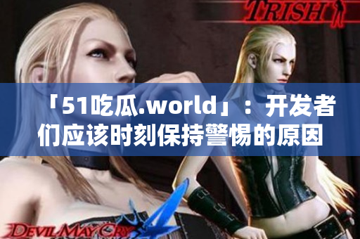 「51吃瓜.world」:开发者们应该时刻保持警惕的原因! 「51吃瓜.world」:开发者们应该时刻保持警惕的原因!
