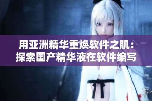 用亚洲精华重焕软件之肌:探索国产精华液在软件编写中的保护作用 用亚洲精华重焕软件之肌:探索国产精华液在软件编写中的保护作用