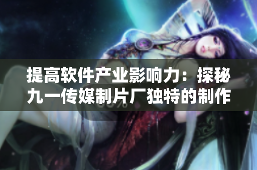 提高软件产业影响力：探秘九一传媒制片厂独特的制作方法