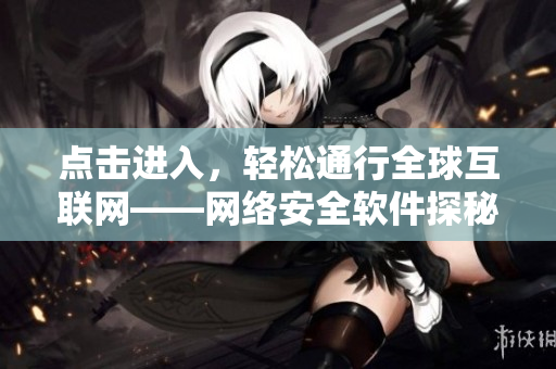 点击进入，轻松通行全球互联网——网络安全软件探秘