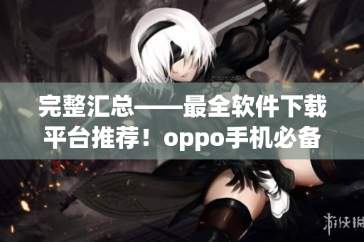完整汇总——最全软件下载平台推荐！oppo手机必备！