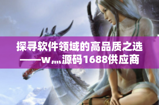 探寻软件领域的高品质之选——w灬源码1688供应商揭秘
