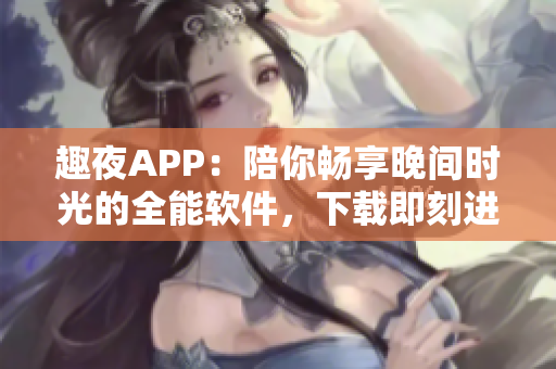 趣夜APP：陪你畅享晚间时光的全能软件，下载即刻进入无限乐趣世界！