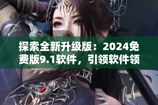 探索全新升级版：2024免费版9.1软件，引领软件领域的创新革命