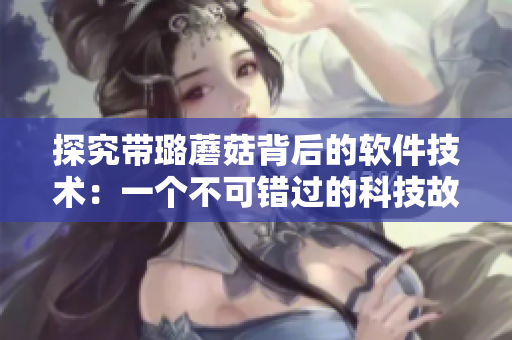 探究带璐蘑菇背后的软件技术：一个不可错过的科技故事