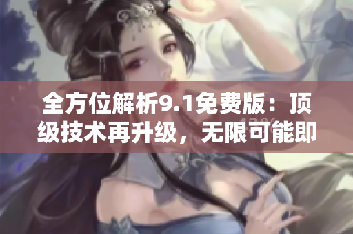 全方位解析9.1免费版：顶级技术再升级，无限可能即将到来