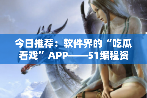 今日推荐：软件界的“吃瓜看戏”APP——51编程资讯平台