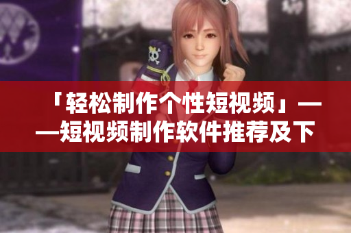 「轻松制作个性短视频」——短视频制作软件推荐及下载攻略 「轻松制作个性短视频」——短视频制作软件推荐及下载攻略