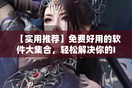【实用推荐】免费好用的软件大集合，轻松解决你的IT难题！