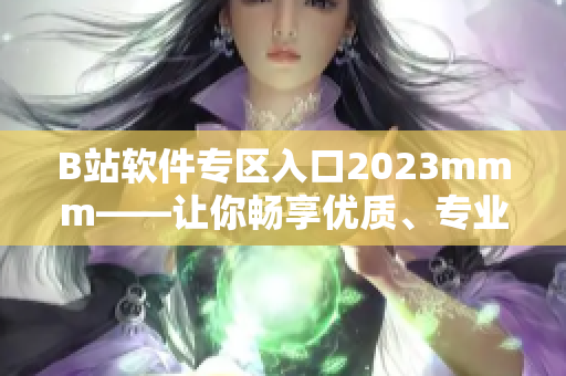 B站软件专区入口2023mmm——让你畅享优质、专业软件资讯！