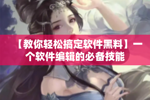 【教你轻松搞定软件黑料】一个软件编辑的必备技能
