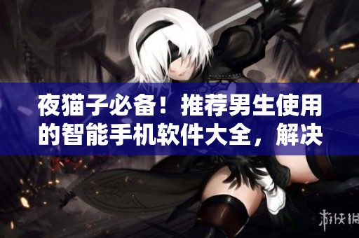 夜猫子必备!推荐男生使用的智能手机软件大全,解决你的「程序员综合症」! 夜猫子必备!推荐男生使用的智能手机软件大全,解决你的「程序员综合症」!