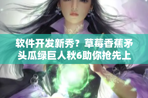 软件开发新秀？草莓香蕉矛头瓜绿巨人秋6助你抢先上线！