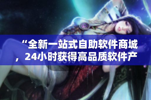 “全新一站式自助软件商城,24小时获得高品质软件产品!” “全新一站式自助软件商城,24小时获得高品质软件产品!”