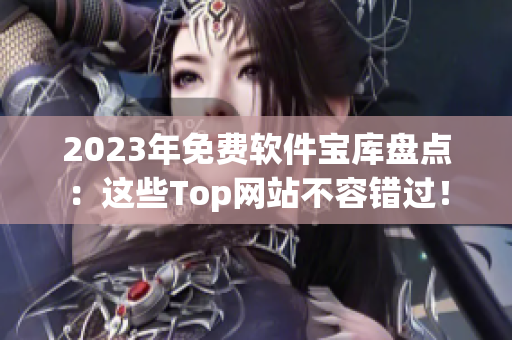 2023年免费软件宝库盘点：这些Top网站不容错过！