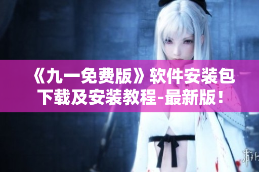 《九一免费版》软件安装包下载及安装教程-最新版! 《九一免费版》软件安装包下载及安装教程-最新版!