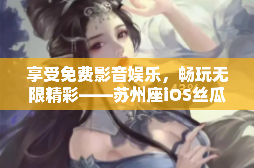 享受免费影音娱乐,畅玩无限精彩——苏州座iOS丝瓜视频免费观看 享受免费影音娱乐,畅玩无限精彩——苏州座iOS丝瓜视频免费观看