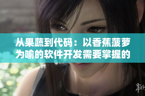 从果蔬到代码:以香蕉菠萝为喻的软件开发需要掌握的关键要素 从果蔬到代码:以香蕉菠萝为喻的软件开发需要掌握的关键要素