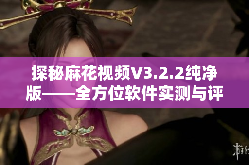 探秘麻花视频V3.2.2纯净版——全方位软件实测与评测