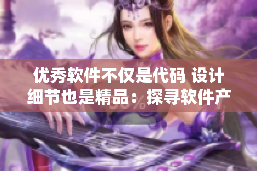 优秀软件不仅是代码 设计细节也是精品:探寻软件产品设计的黄金尺度 优秀软件不仅是代码 设计细节也是精品:探寻软件产品设计的黄金尺度