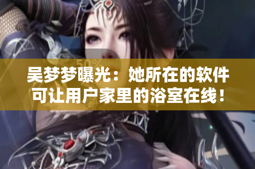 吴梦梦曝光:她所在的软件可让用户家里的浴室在线! 吴梦梦曝光:她所在的软件可让用户家里的浴室在线!