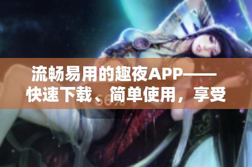 流畅易用的趣夜APP—— 快速下载、简单使用，享受智能化约会体验