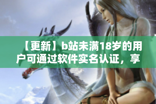 【更新】b站未满18岁的用户可通过软件实名认证，享受更多福利！