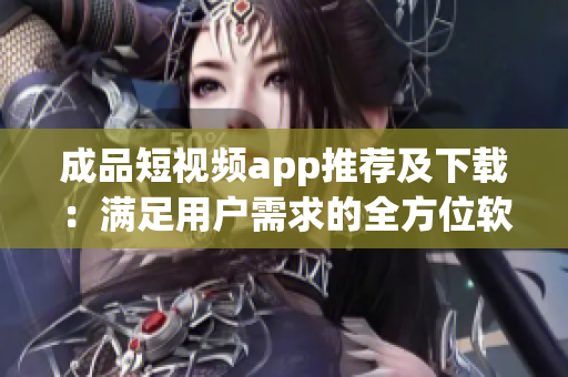 成品短视频app推荐及下载：满足用户需求的全方位软件资源库