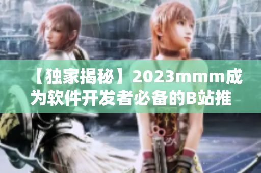 【独家揭秘】2023mmm成为软件开发者必备的B站推广入口！