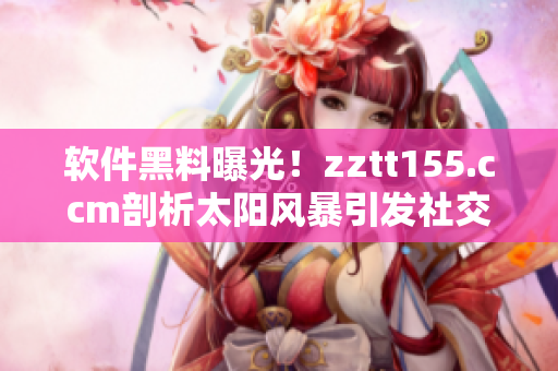 软件黑料曝光!zztt155.ccm剖析太阳风暴引发社交媒体热议 软件黑料曝光!zztt155.ccm剖析太阳风暴引发社交媒体热议