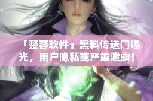 「整容软件」黑料传送门曝光,用户隐私或严重泄露! 「整容软件」黑料传送门曝光,用户隐私或严重泄露!