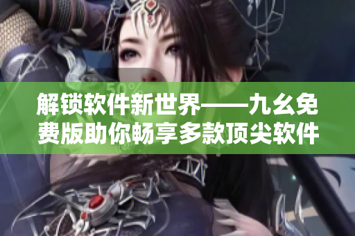 解锁软件新世界——九幺免费版助你畅享多款顶尖软件 解锁软件新世界——九幺免费版助你畅享多款顶尖软件