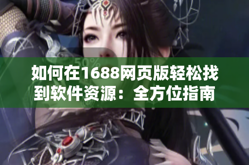 如何在1688网页版轻松找到软件资源：全方位指南