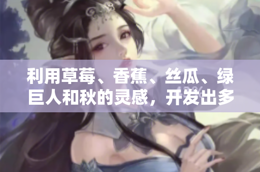 利用草莓、香蕉、丝瓜、绿巨人和秋的灵感，开发出多功能软件