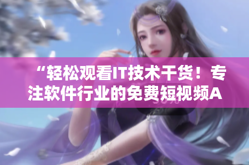 “轻松观看IT技术干货!专注软件行业的免费短视频APP推荐” “轻松观看IT技术干货!专注软件行业的免费短视频APP推荐”