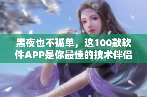 黑夜也不孤单,这100款软件APP是你最佳的技术伴侣! 黑夜也不孤单,这100款软件APP是你最佳的技术伴侣!