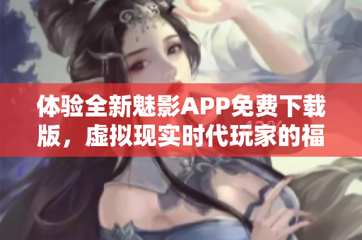 体验全新魅影APP免费下载版，虚拟现实时代玩家的福音！