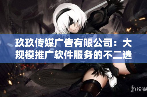 玖玖传媒广告有限公司:大规模推广软件服务的不二选择 玖玖传媒广告有限公司:大规模推广软件服务的不二选择