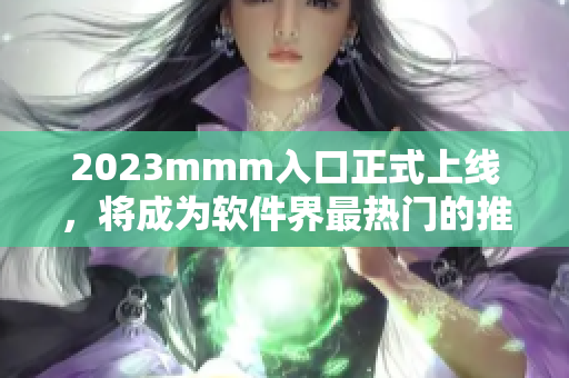 2023mmm入口正式上线，将成为软件界最热门的推广平台！