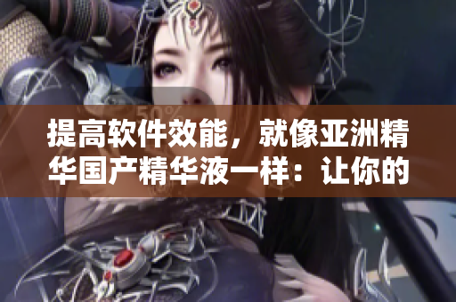 提高软件效能,就像亚洲精华国产精华液一样:让你的软件更健康、更年轻! 提高软件效能,就像亚洲精华国产精华液一样:让你的软件更健康、更年轻!