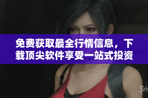 免费获取最全行情信息,下载顶尖软件享受一站式投资解决方案! 免费获取最全行情信息,下载顶尖软件享受一站式投资解决方案!