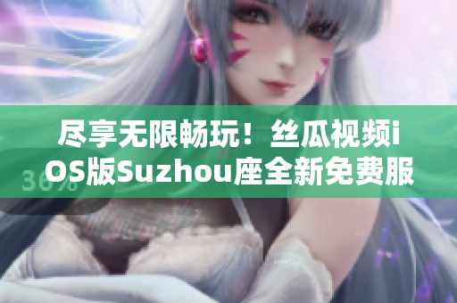 尽享无限畅玩！丝瓜视频iOS版Suzhou座全新免费服务