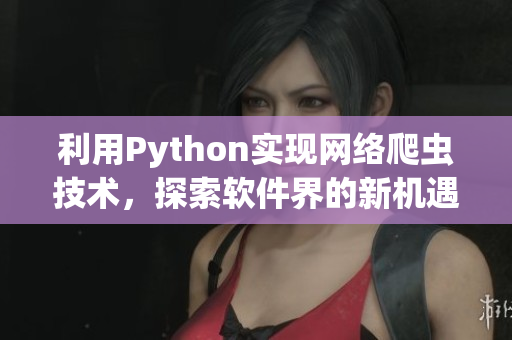 利用Python实现网络爬虫技术,探索软件界的新机遇 利用Python实现网络爬虫技术,探索软件界的新机遇